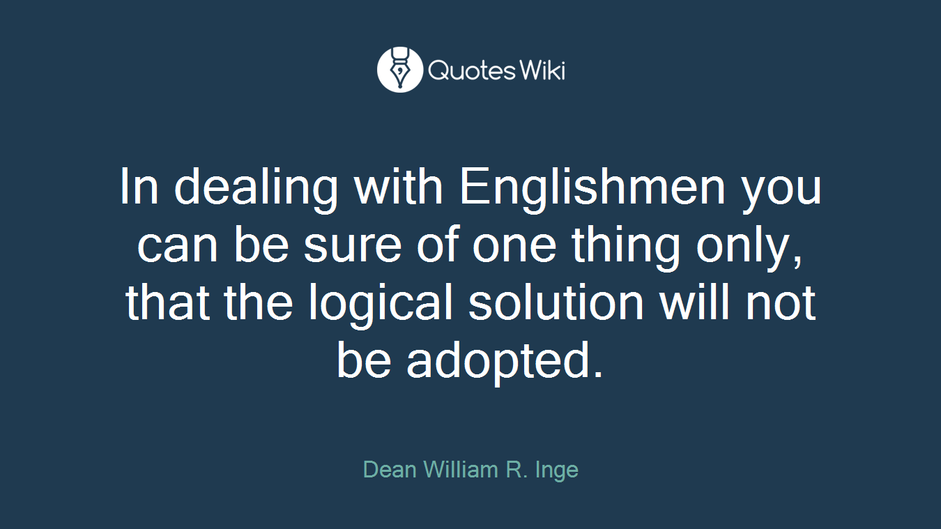 In dealing with Englishmen you can be sure of one thing only, that the logical solution will not be adopted.