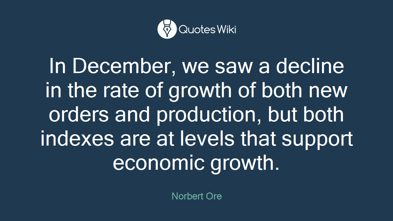 In December, we saw a decline in the rate of growth of both new orders and production, but both indexes are at levels that support economic growth.