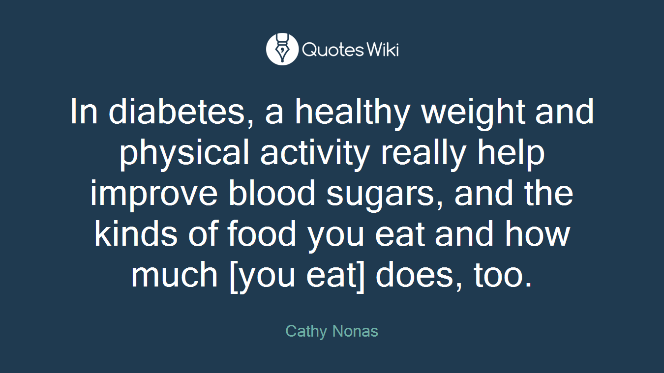 In diabetes, a healthy weight and physical activity really help improve blood sugars, and the kinds of food you eat and how much [you eat] does, too.