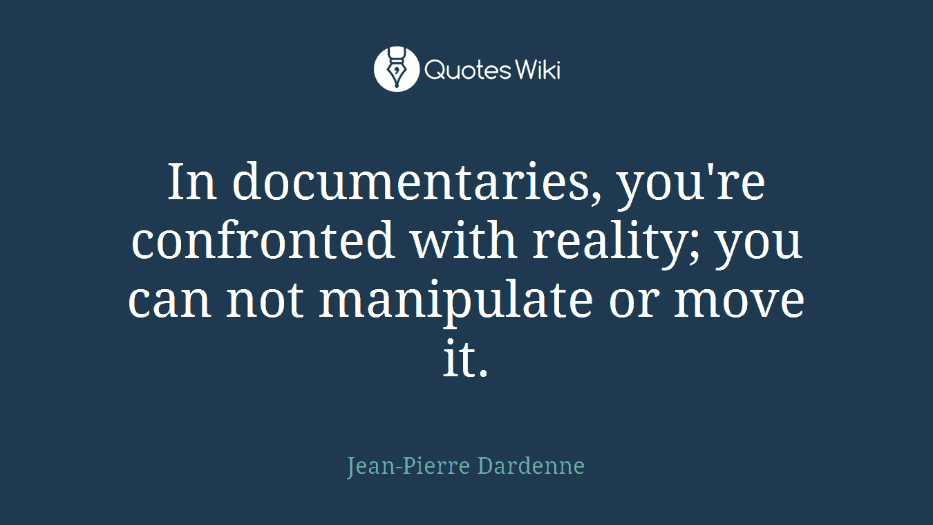In documentaries, you're confronted with reality; you can not manipulate or move it.