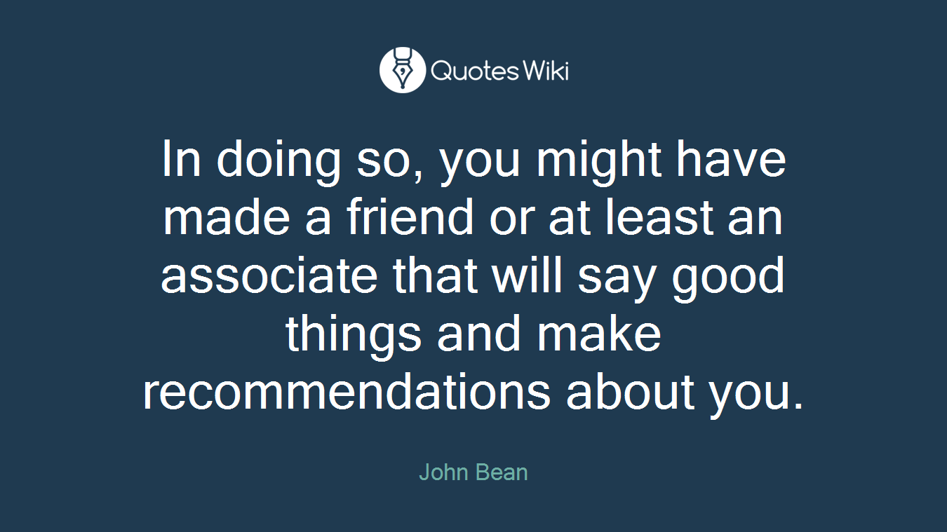 In doing so, you might have made a friend or at least an associate that will say good things and make recommendations about you.