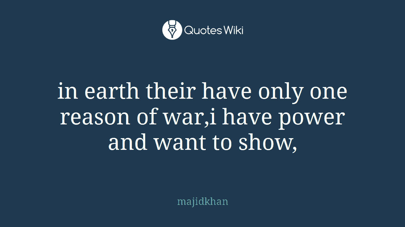 in earth their have only one reason of war,i have power and want to show,
