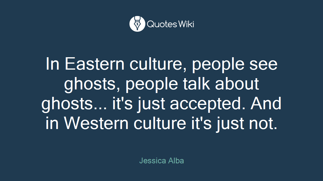 In Eastern culture, people see ghosts, people talk about ghosts... it's just accepted. And in Western culture it's just not.