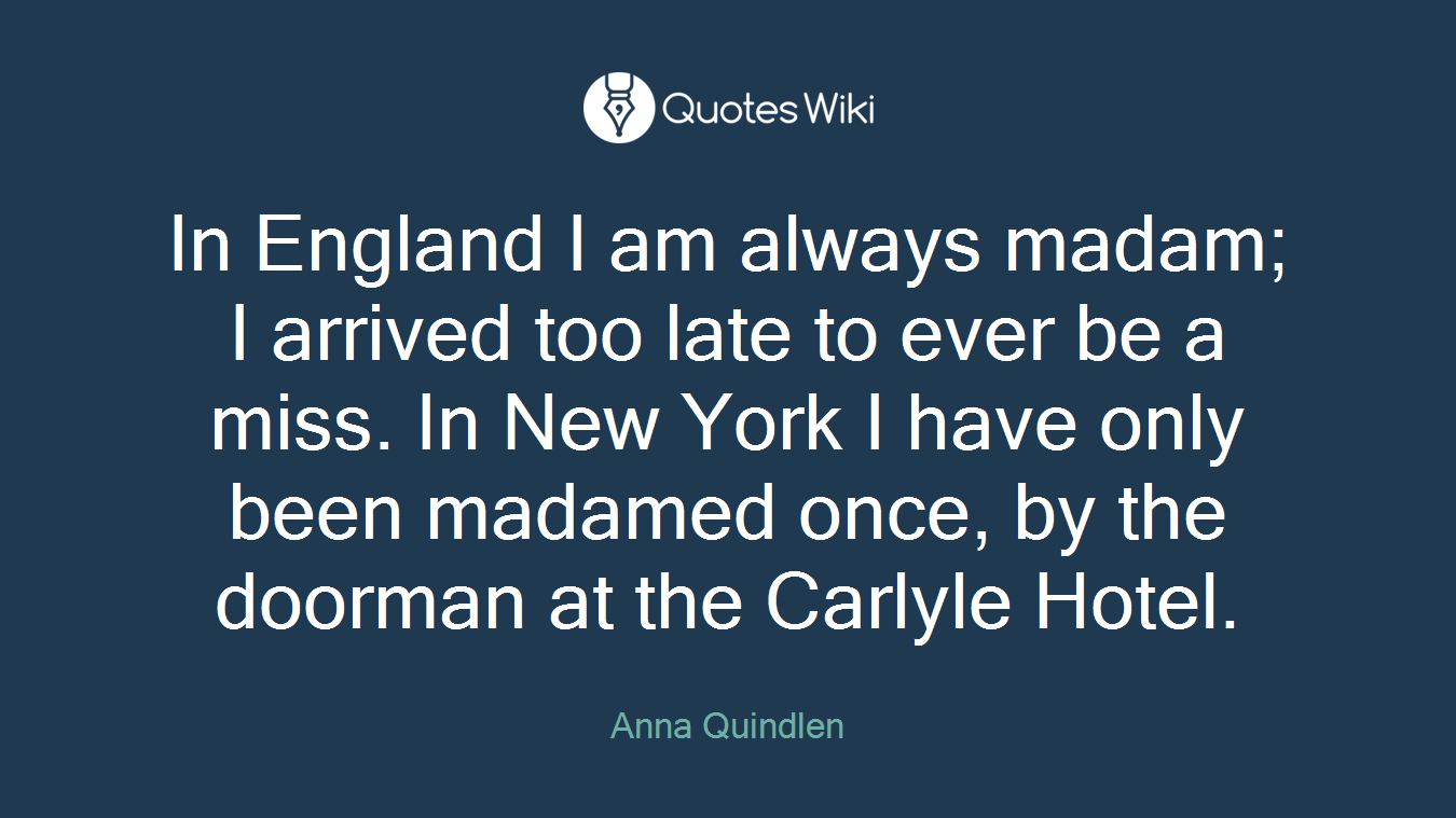 In England I am always madam; I arrived too late to ever be a miss. In New York I have only been madamed once, by the doorman at the Carlyle Hotel.