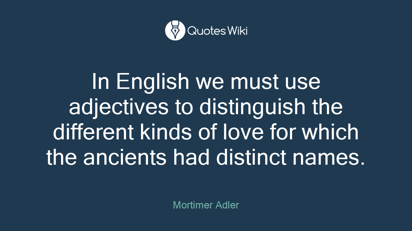 In English we must use adjectives to distinguish the different kinds of love for which the ancients had distinct names.
