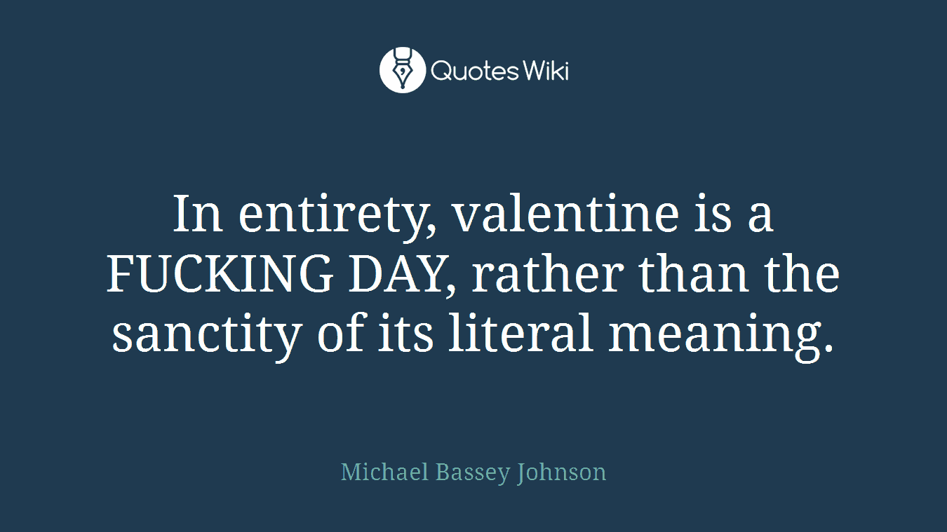 In entirety, valentine is a FUCKING DAY, rather than the sanctity of its literal meaning.