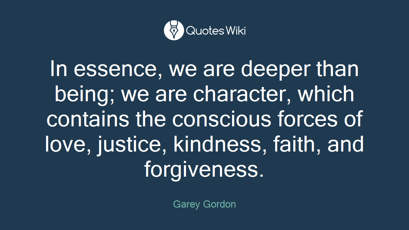In essence, we are deeper than being; we are character, which contains the conscious forces of love, justice, kindness, faith, and forgiveness.