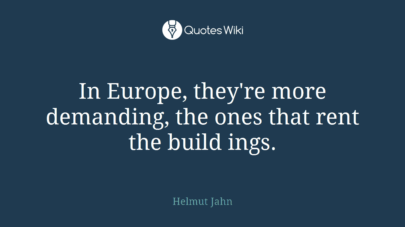 In Europe, they're more demanding, the ones that rent the build ings.