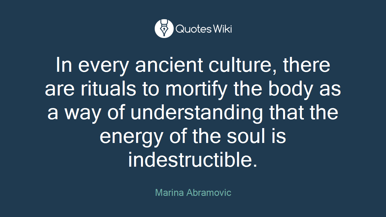 In every ancient culture, there are rituals to mortify the body as a way of understanding that the energy of the soul is indestructible.