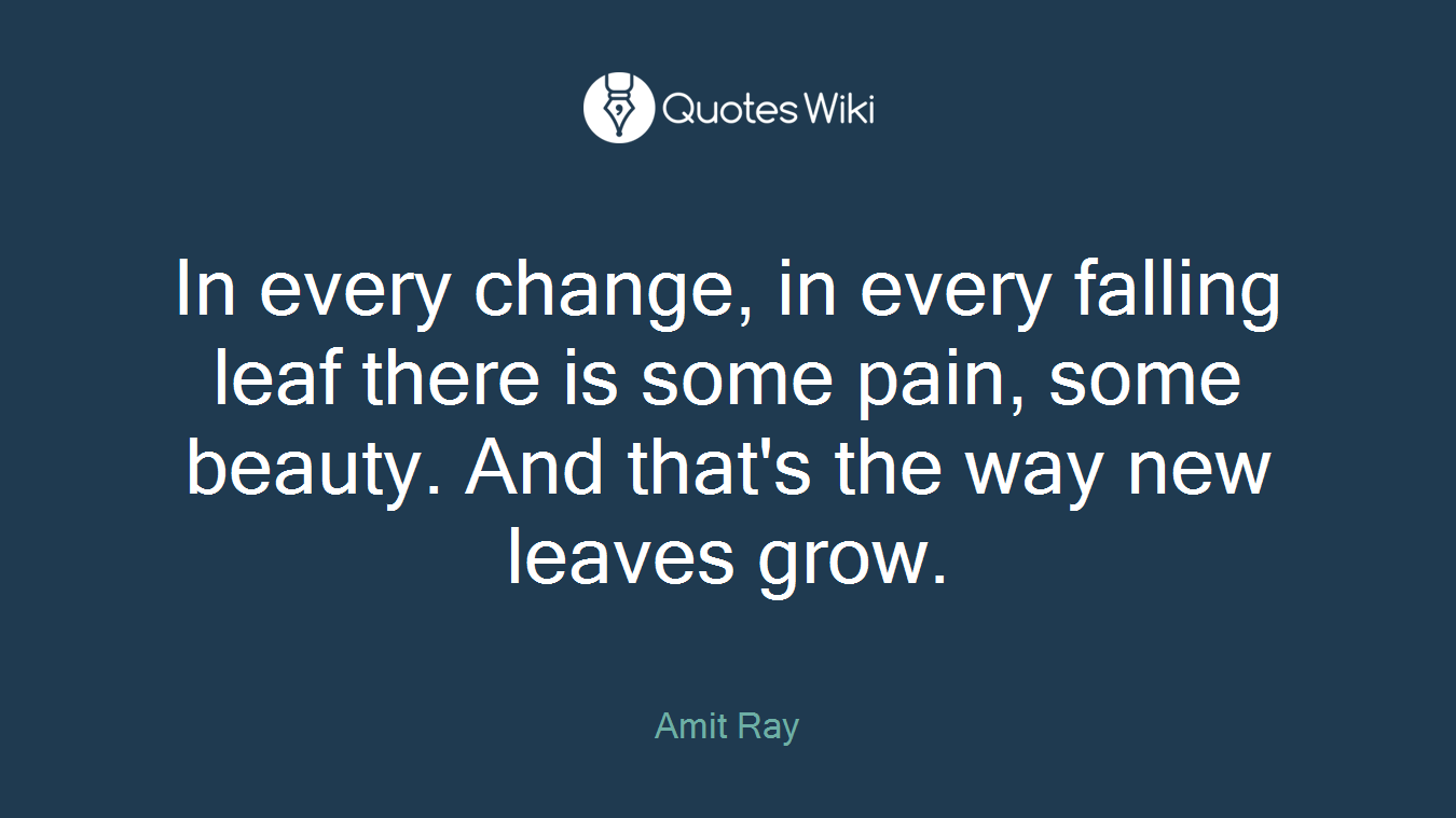 In every change, in every falling leaf there is some pain, some beauty. And that's the way new leaves grow.