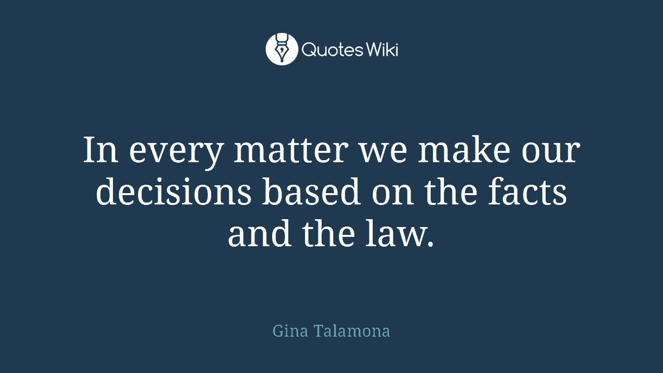 In every matter we make our decisions based on the facts and the law.