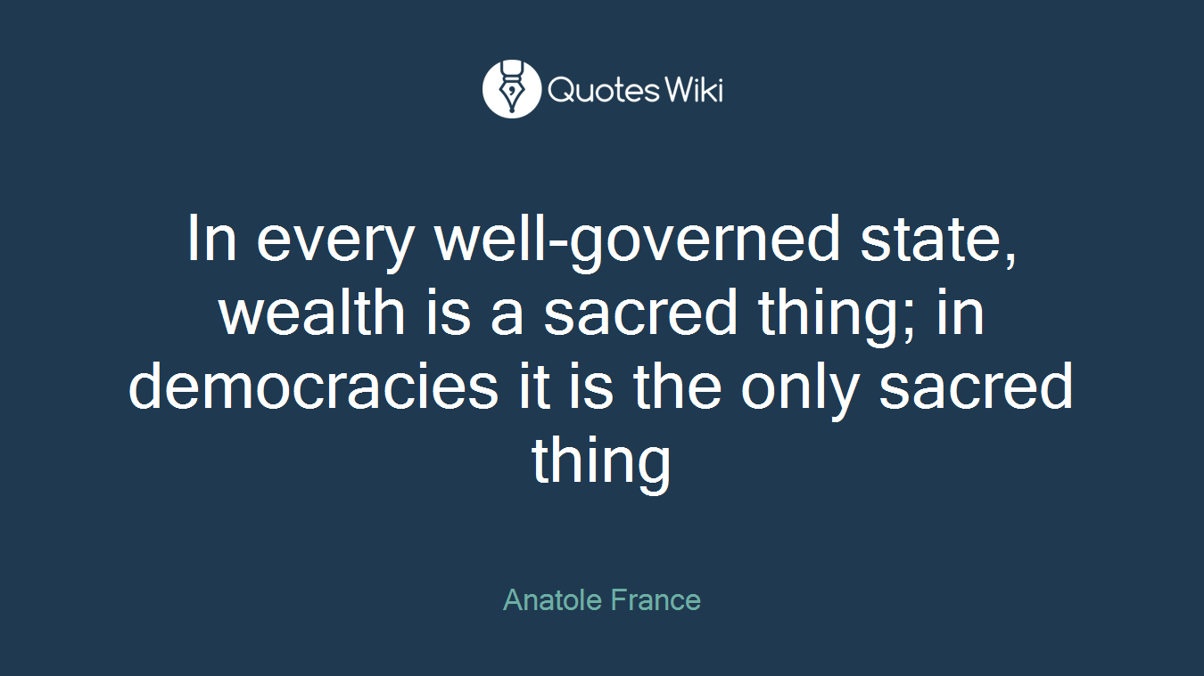 In every well-governed state, wealth is a sacred thing; in democracies it is the only sacred thing