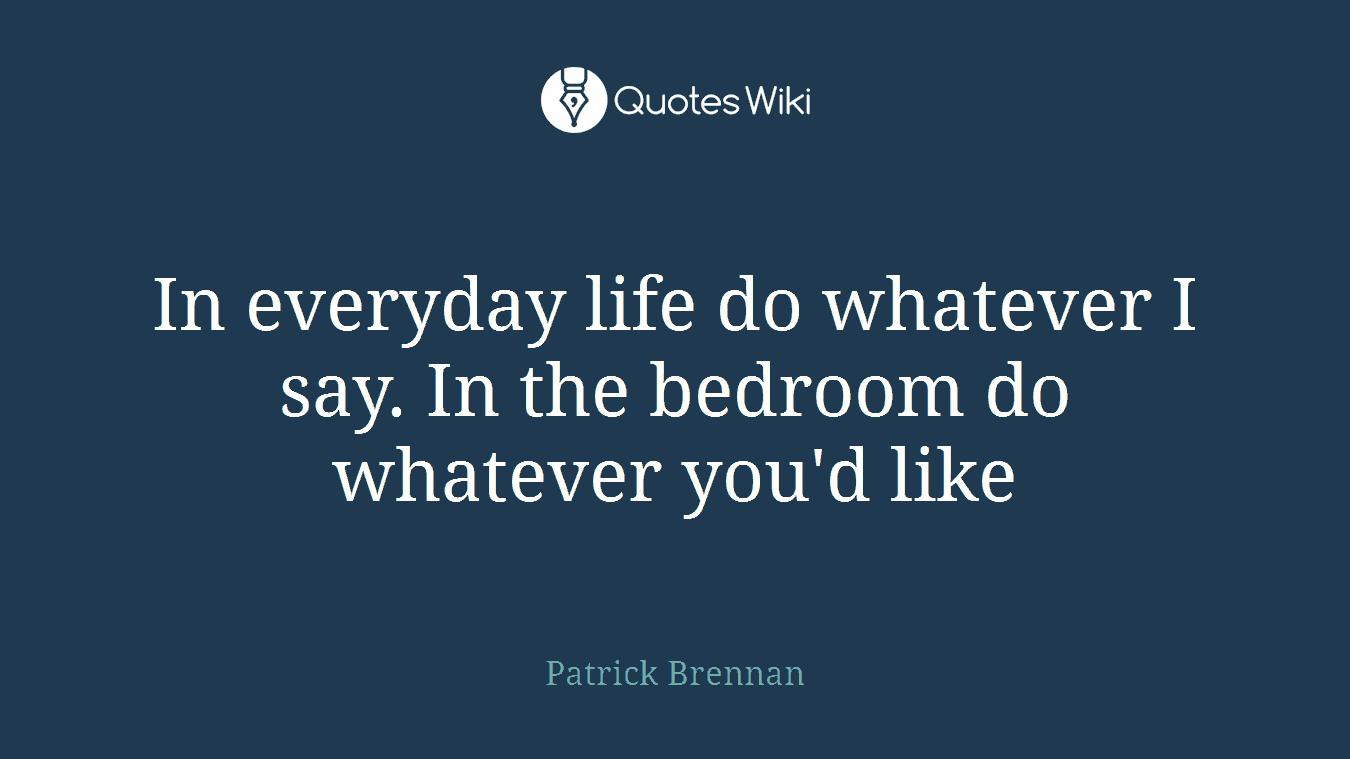 In everyday life do whatever I say. In the bedroom do whatever you'd like