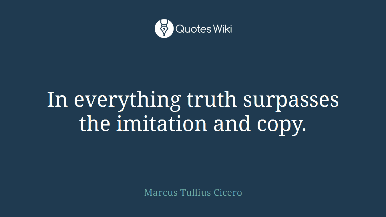 In everything truth surpasses the imitation and copy.