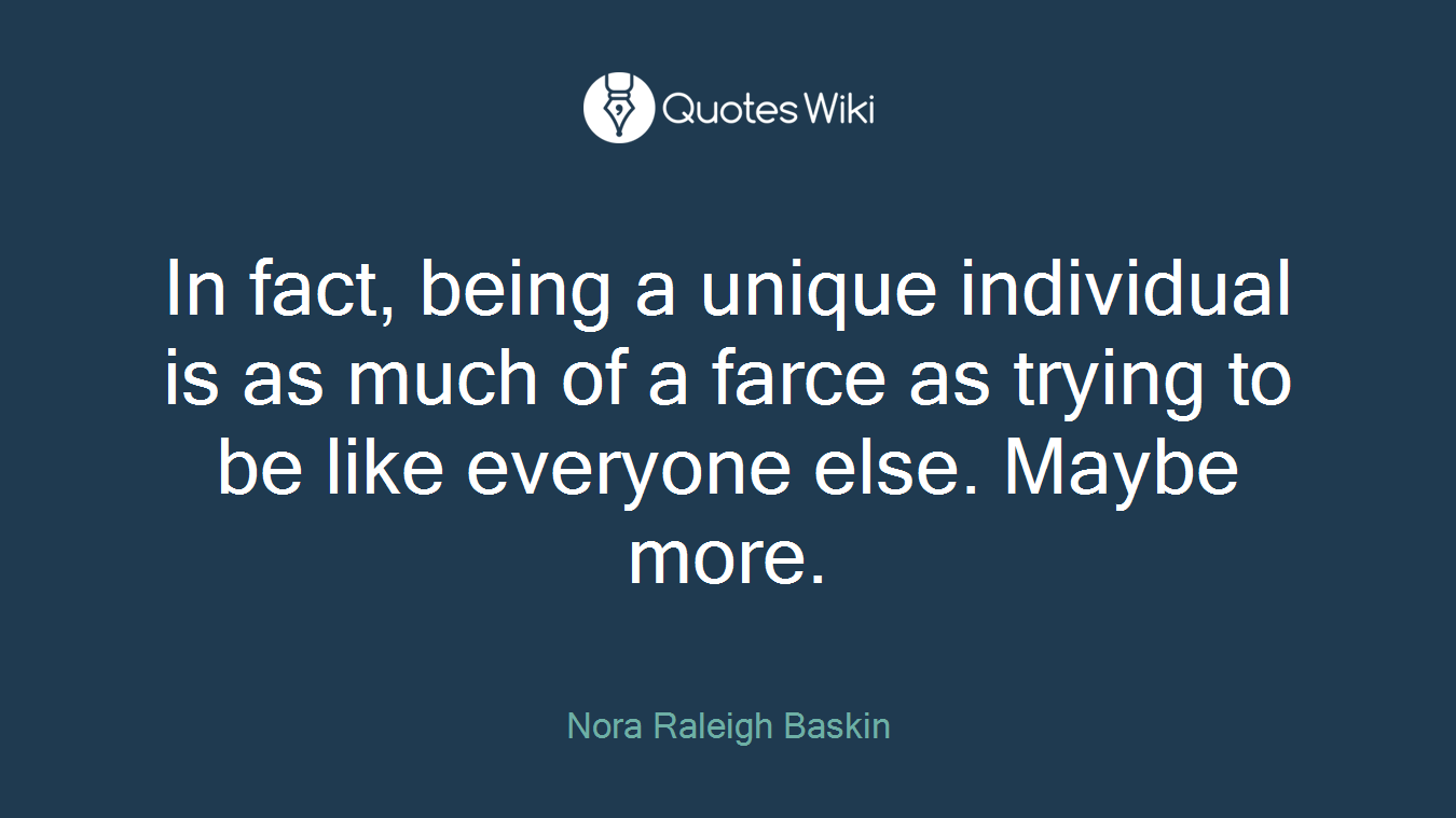 In fact, being a unique individual is as much of a farce as trying to be like everyone else. Maybe more.