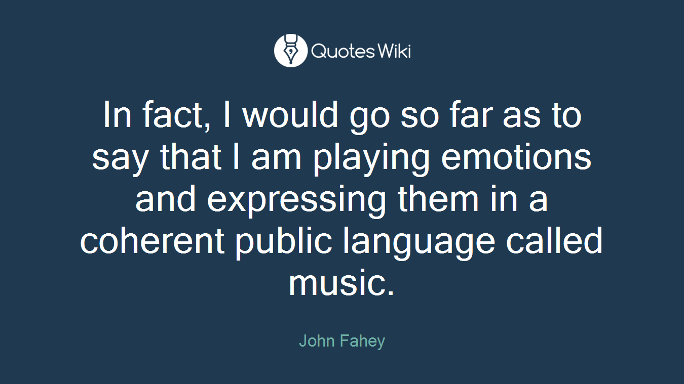 In fact, I would go so far as to say that I am playing emotions and expressing them in a coherent public language called music.