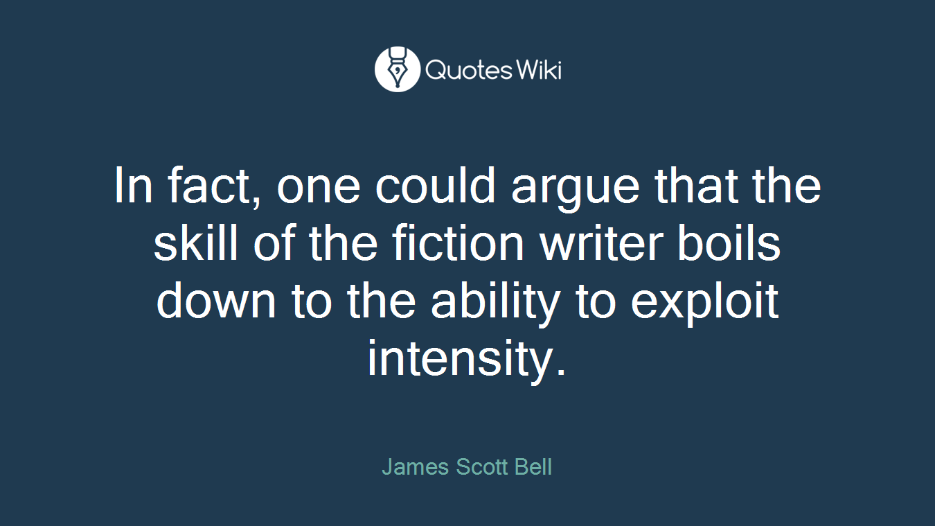 In fact, one could argue that the skill of the fiction writer boils down to the ability to exploit intensity.
