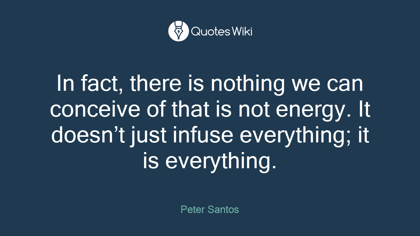 In fact, there is nothing we can conceive of that is not energy. It doesn’t just infuse everything; it is everything.