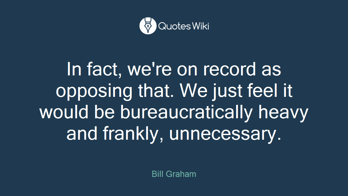 In fact, we're on record as opposing that. We just feel it would be bureaucratically heavy and frankly, unnecessary.