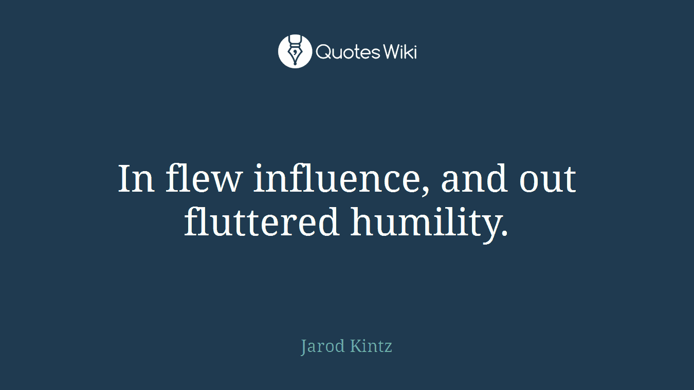 In flew influence, and out fluttered humility.