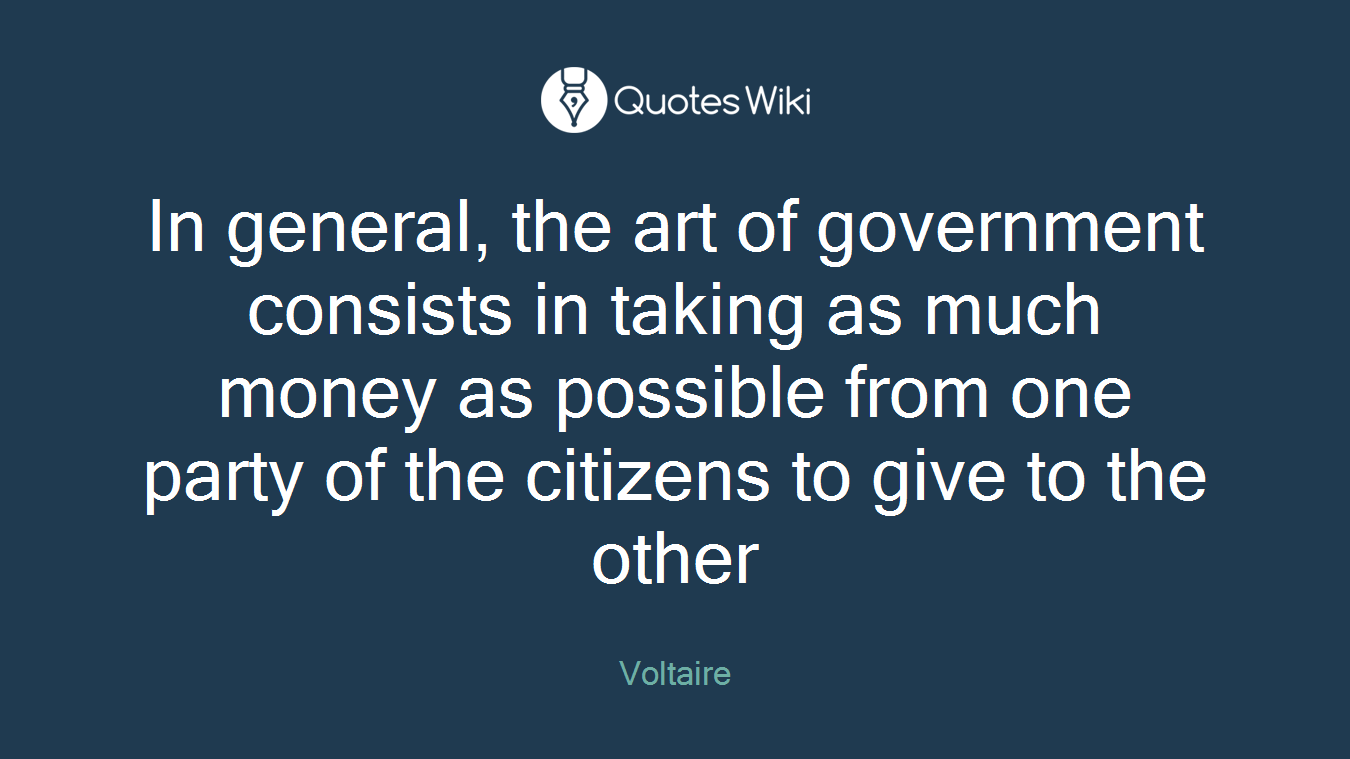 In general, the art of government consists in taking as much money as possible from one party of the citizens to give to the other