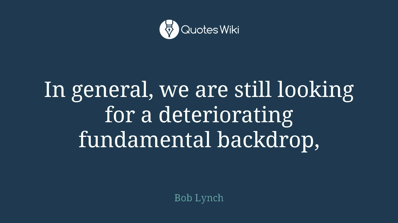 In general, we are still looking for a deteriorating fundamental backdrop,