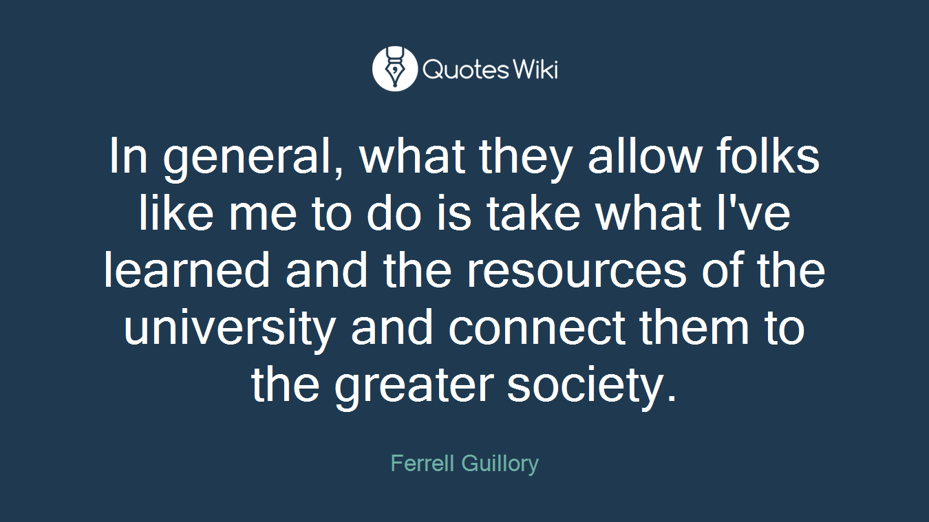 In general, what they allow folks like me to do is take what I've learned and the resources of the university and connect them to the greater society.