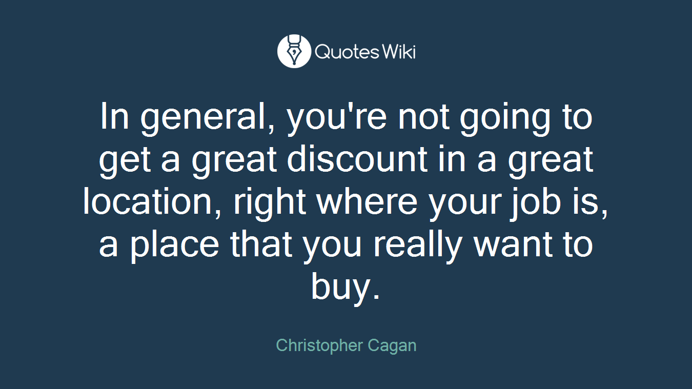 In general, you're not going to get a great discount in a great location, right where your job is, a place that you really want to buy.