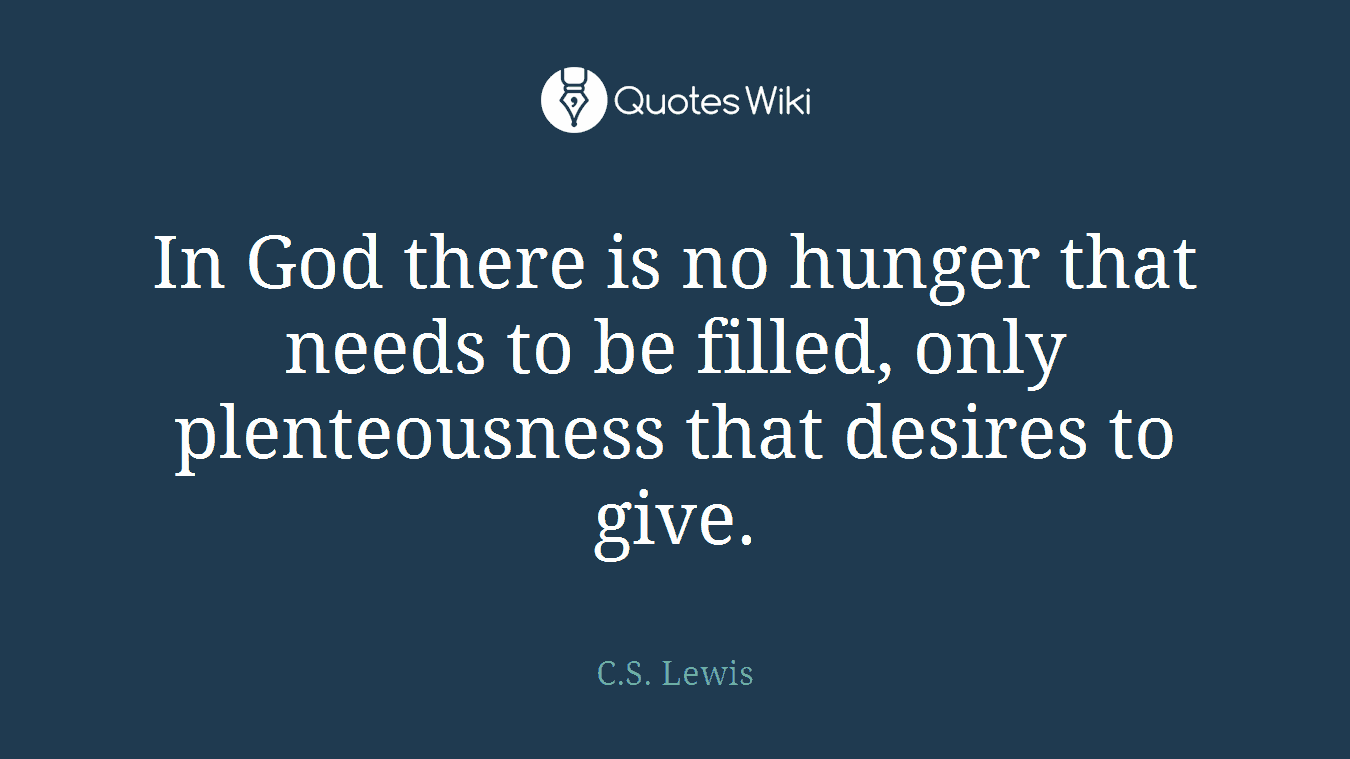 In God there is no hunger that needs to be filled, only plenteousness that desires to give.