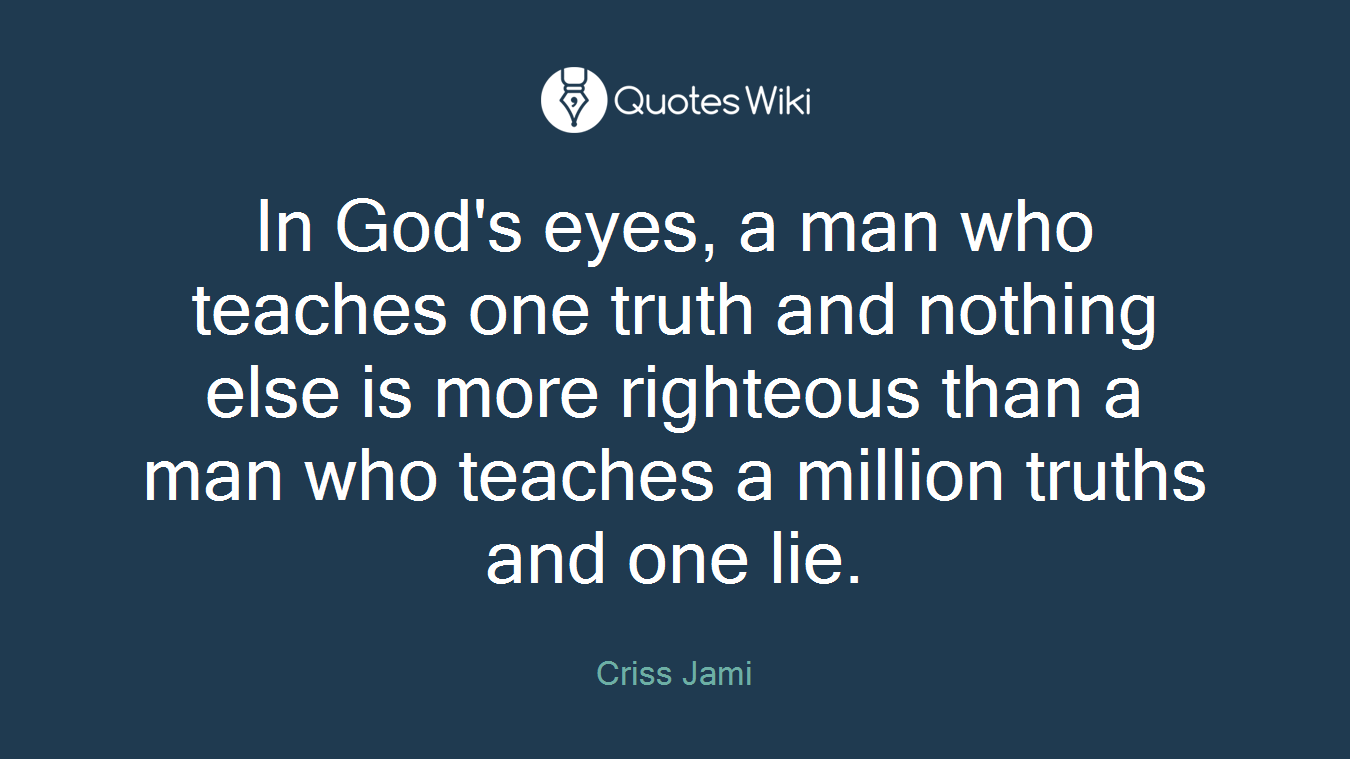 In God's eyes, a man who teaches one truth and nothing else is more righteous than a man who teaches a million truths and one lie.