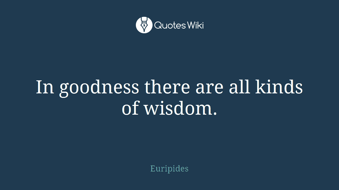 In goodness there are all kinds of wisdom.