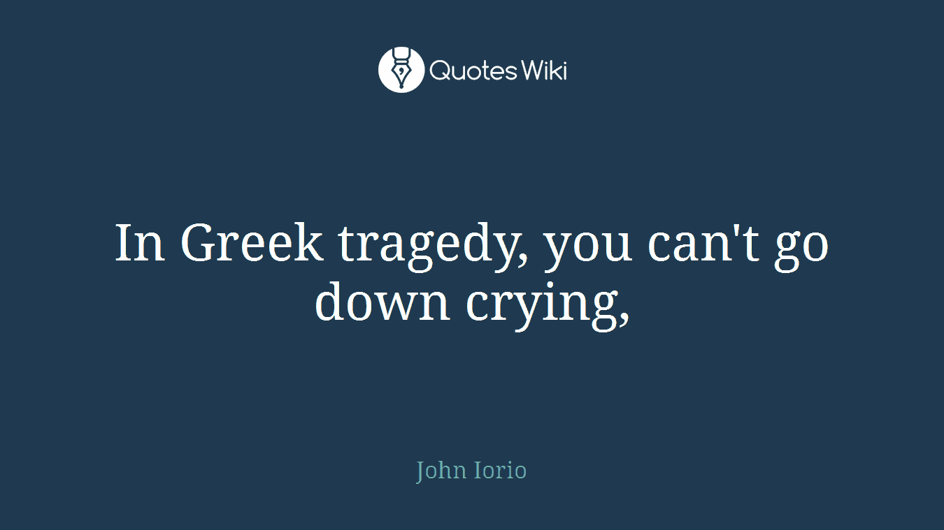 In Greek tragedy, you can't go down crying,
