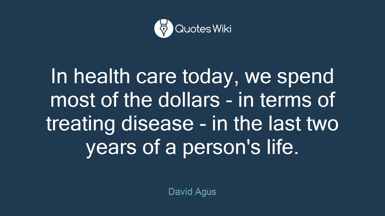 In health care today, we spend most of the dollars - in terms of treating disease - in the last two years of a person's life.
