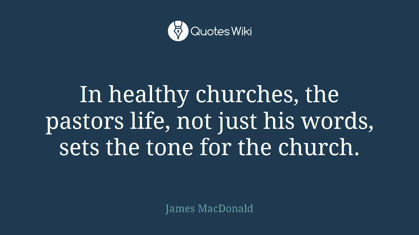 In healthy churches, the pastors life, not just his words, sets the tone for the church.