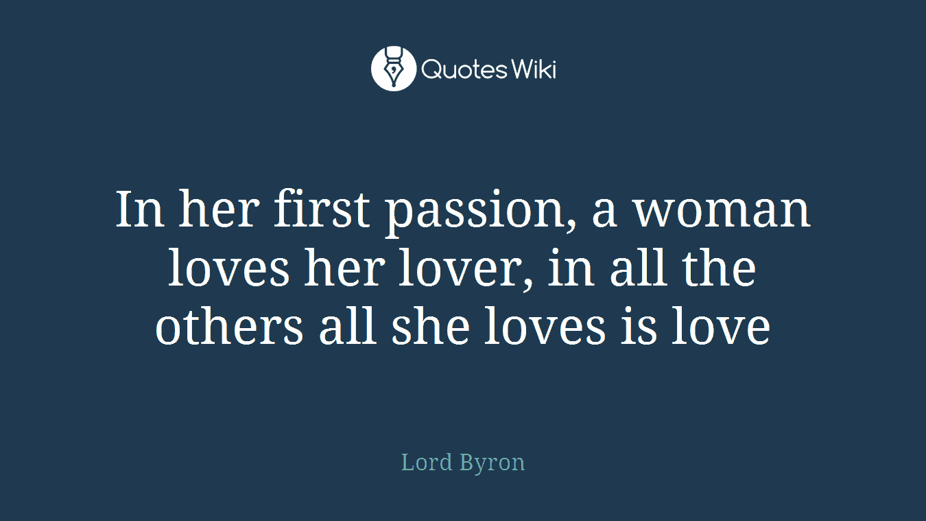 In her first passion, a woman loves her lover, in all the others all she loves is love