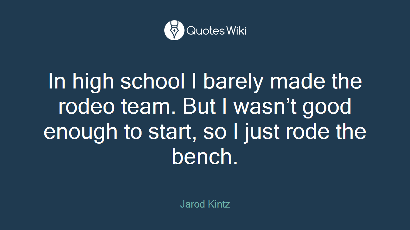 In high school I barely made the rodeo team. But I wasn’t good enough to start, so I just rode the bench.