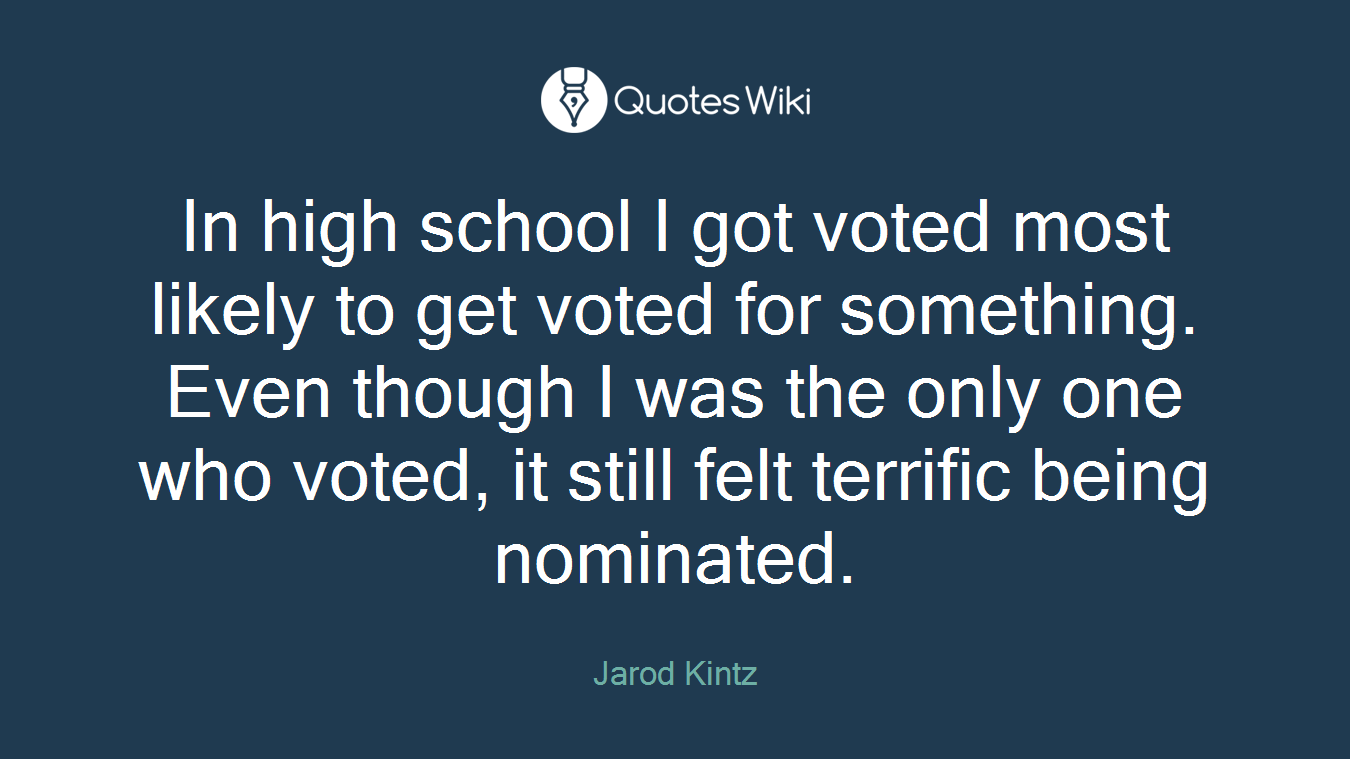In high school I got voted most likely to get voted for something. Even though I was the only one who voted, it still felt terrific being nominated.
