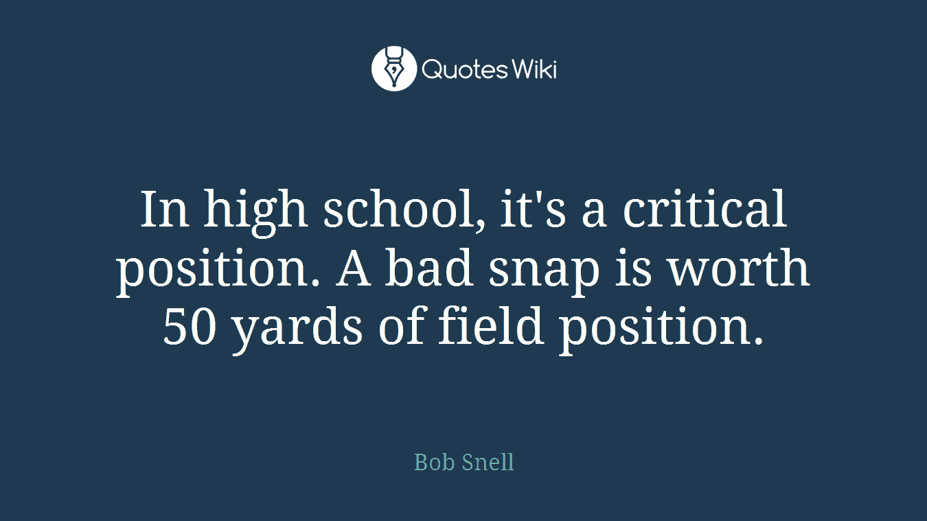 In high school, it's a critical position. A bad snap is worth 50 yards of field position.