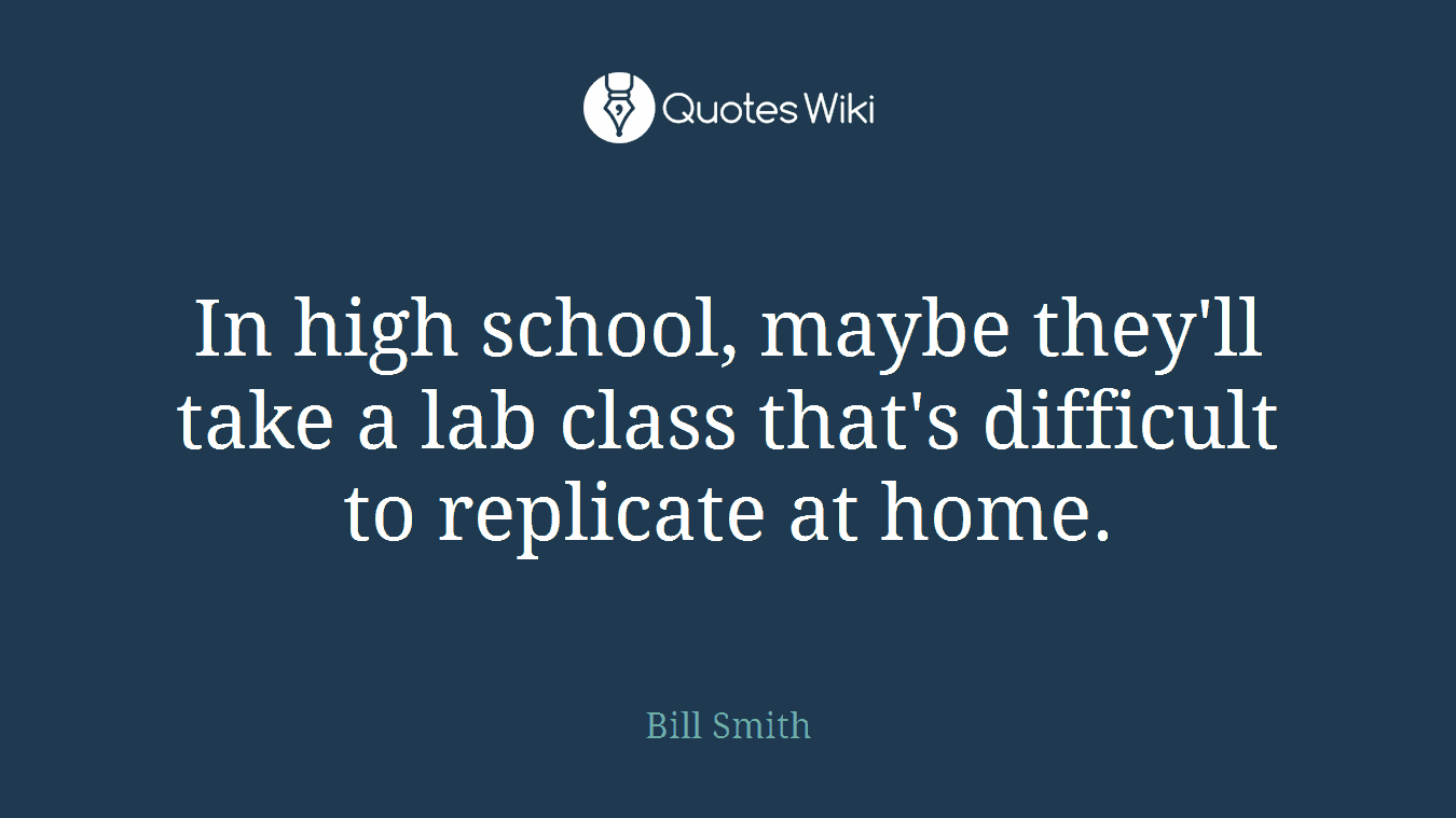 In high school, maybe they'll take a lab class that's difficult to replicate at home.