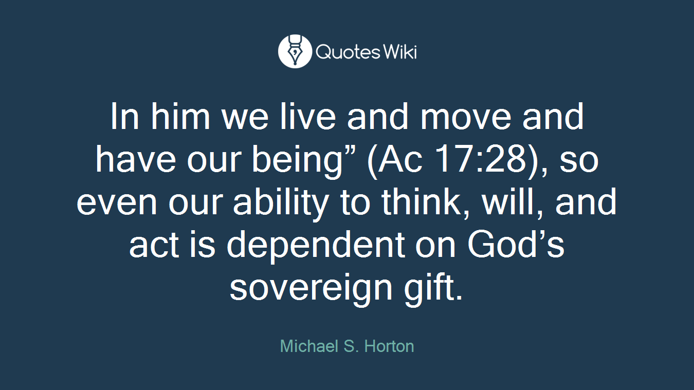 In him we live and move and have our being” (Ac 17:28), so even our ability to think, will, and act is dependent on God’s sovereign gift.