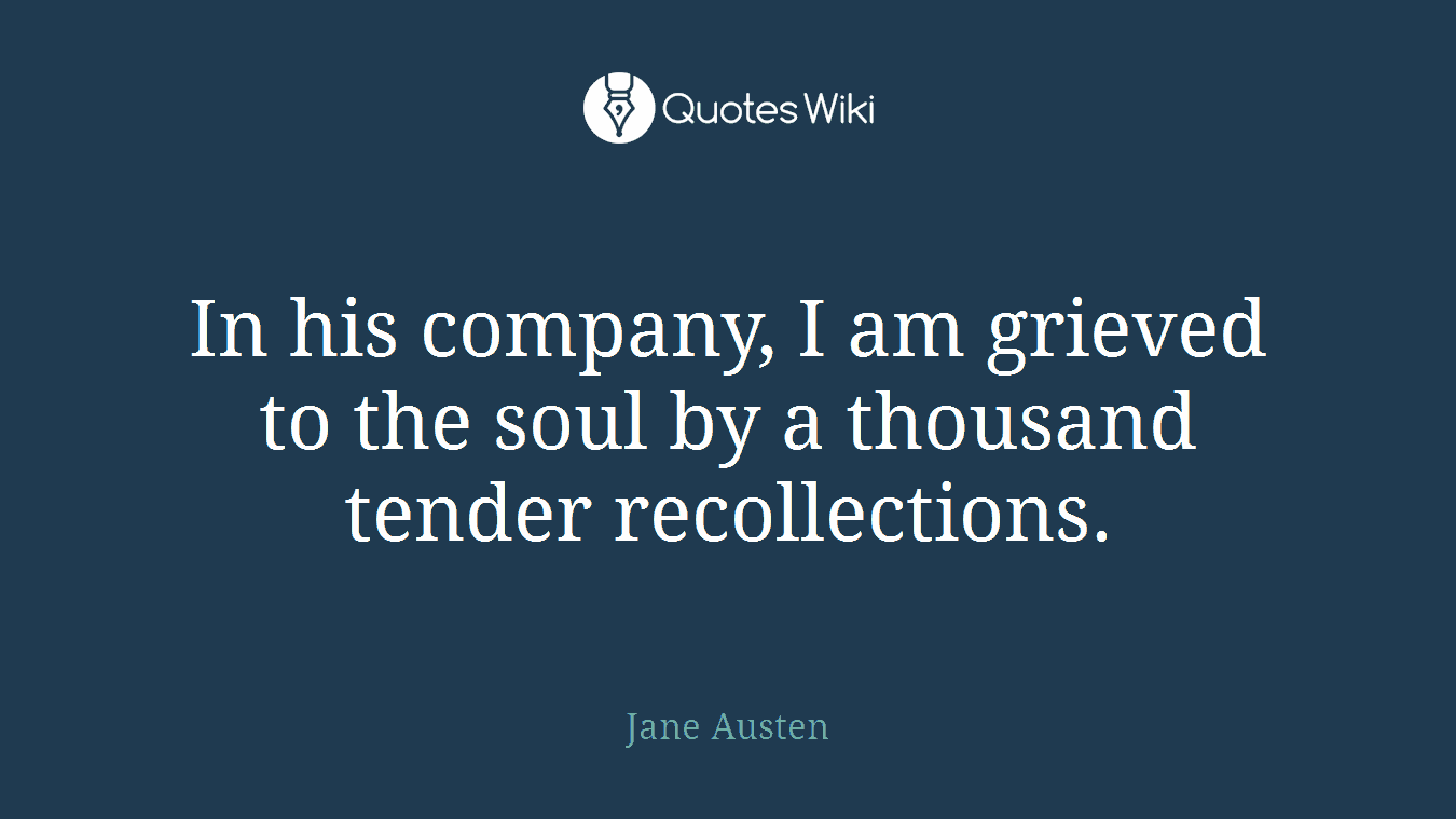 In his company, I am grieved to the soul by a thousand tender recollections.
