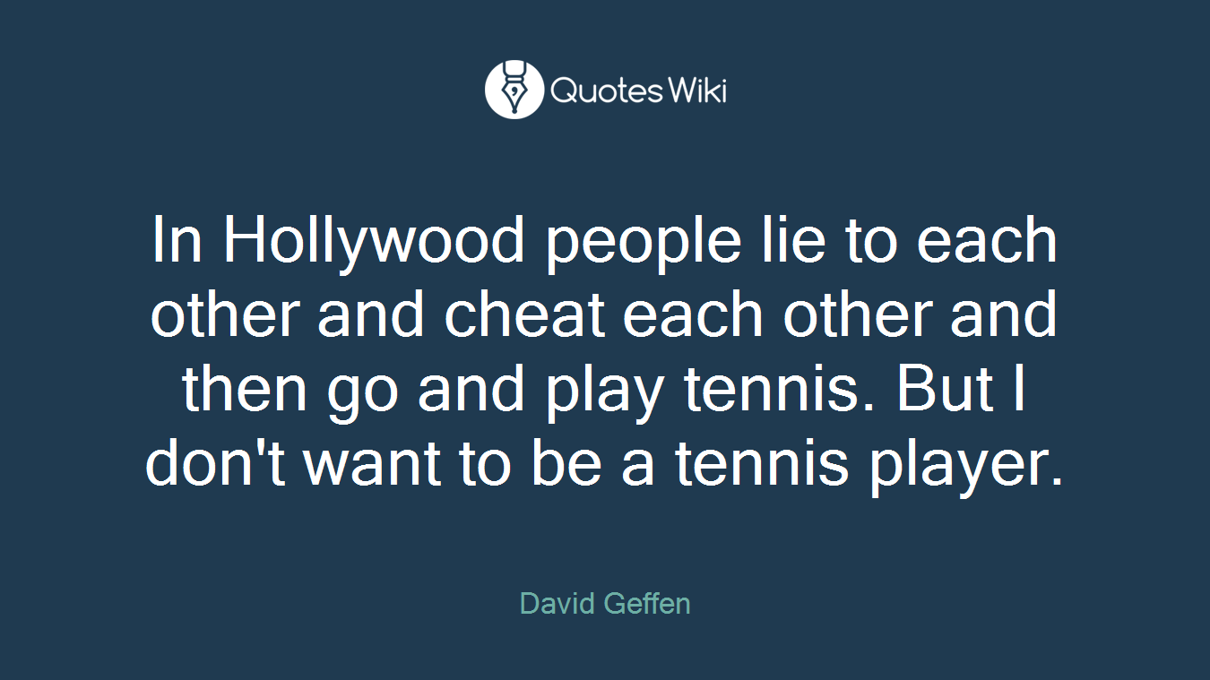 In Hollywood people lie to each other and cheat each other and then go and play tennis. But I don't want to be a tennis player.