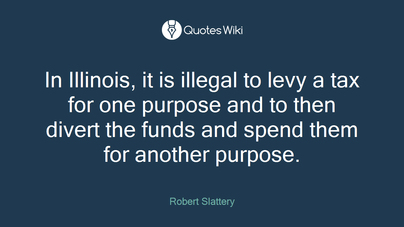 In Illinois, it is illegal to levy a tax for one purpose and to then divert the funds and spend them for another purpose.