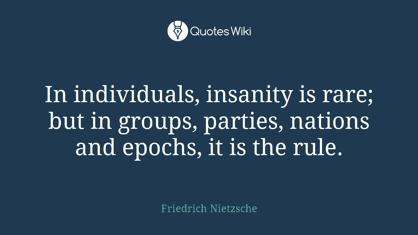 In individuals, insanity is rare; but in groups, parties, nations and epochs, it is the rule.