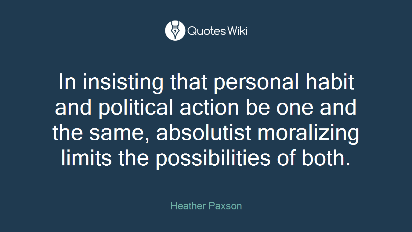 In insisting that personal habit and political action be one and the same, absolutist moralizing limits the possibilities of both.