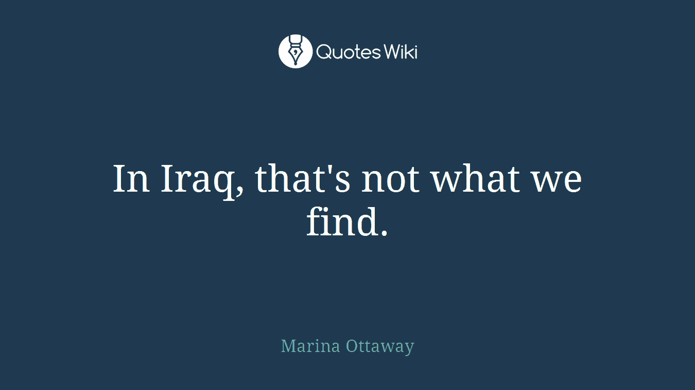 In Iraq, that's not what we find.