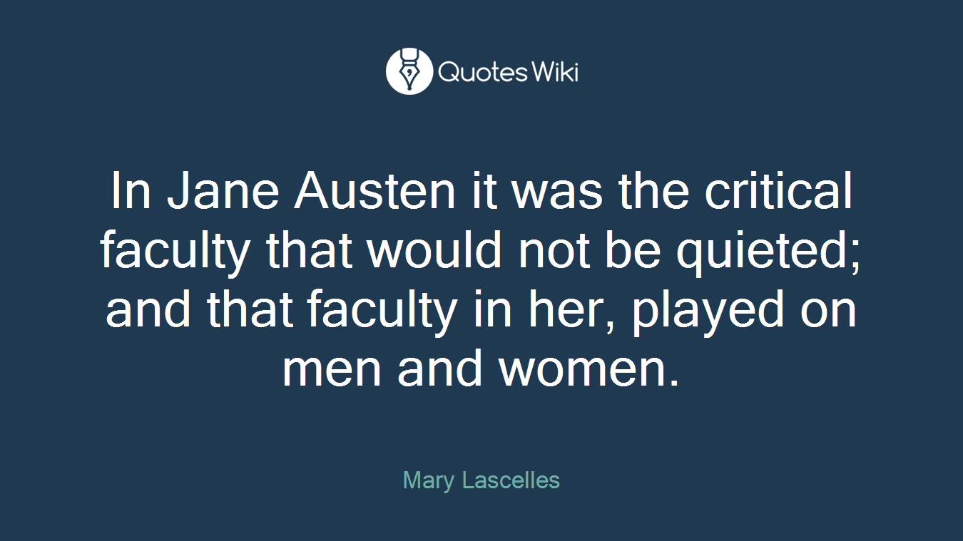 In Jane Austen it was the critical faculty that would not be quieted; and that faculty in her, played on men and women.
