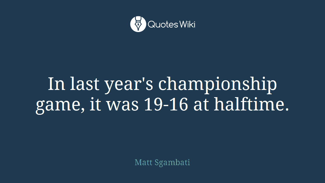 In last year's championship game, it was 19-16 at halftime.