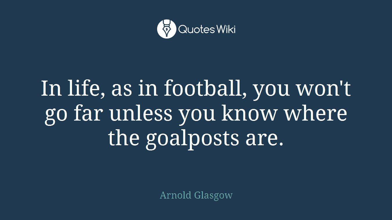 In life, as in football, you won't go far unless you know where the goalposts are.