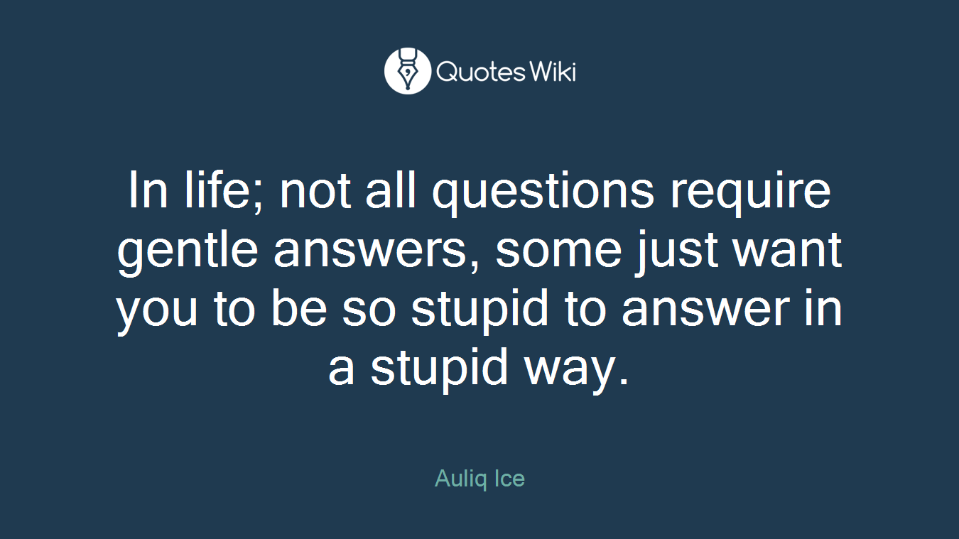 In life; not all questions require gentle answers, some just want you to be so stupid to answer in a stupid way.